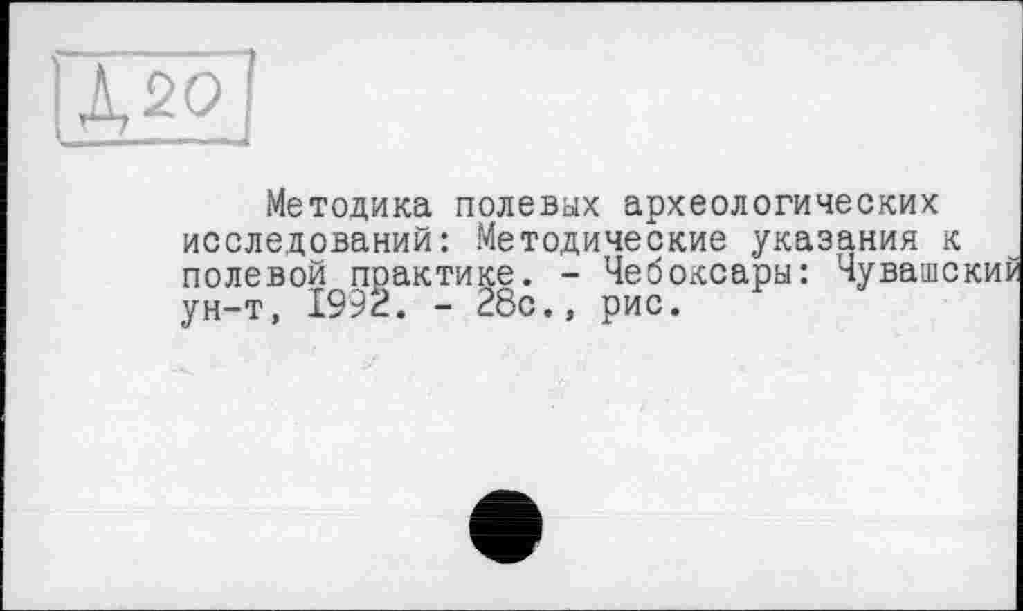 ﻿і Moi
Методика полевых археологических исследований: Методические указания к полевой практике. - Чебоксары: Чуваше ун-т, 1992. - 28с., рис.